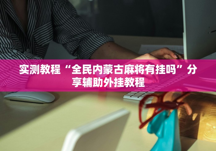 实测教程“全民内蒙古麻将有挂吗”分享辅助外挂教程