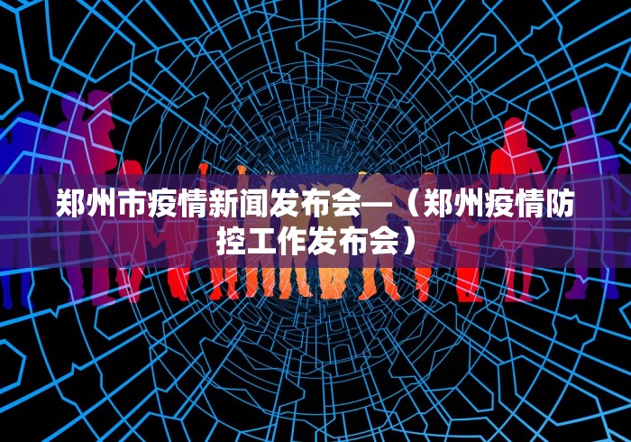 郑州市疫情新闻发布会—（郑州疫情防控工作发布会）
