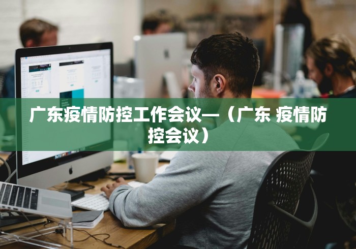 广东疫情防控工作会议—（广东 疫情防控会议）