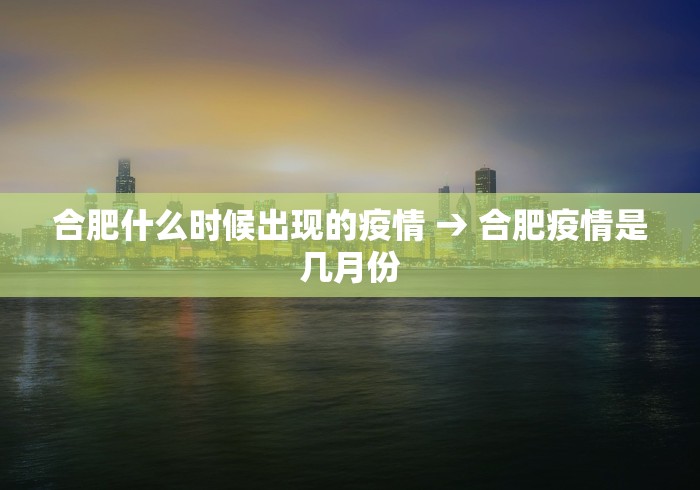 合肥什么时候出现的疫情 → 合肥疫情是几月份