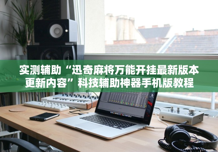 实测辅助“迅奇麻将万能开挂最新版本更新内容”科技辅助神器手机版教程