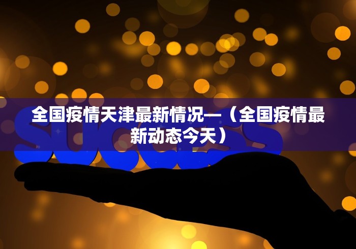 全国疫情天津最新情况—（全国疫情最新动态今天）