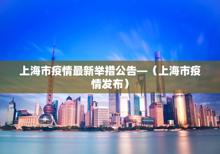 上海市疫情最新举措公告—（上海市疫情发布）