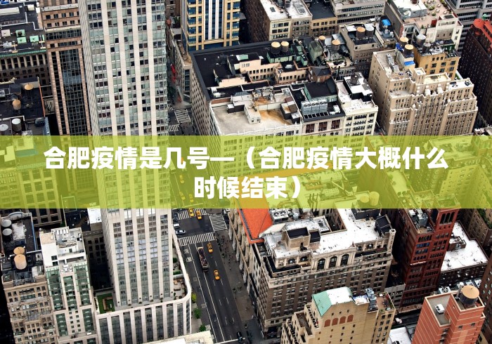 合肥疫情是几号—（合肥疫情大概什么时候结束）
