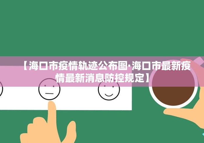 【海口市疫情轨迹公布图·海口市最新疫情最新消息防控规定】
