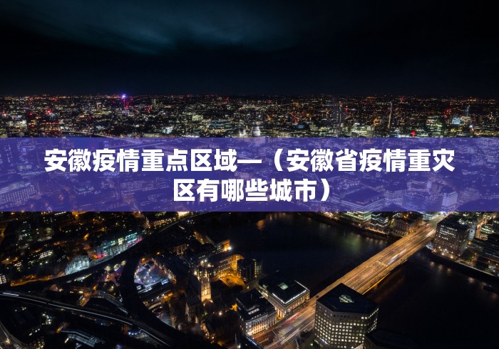安徽疫情重点区域—（安徽省疫情重灾区有哪些城市）