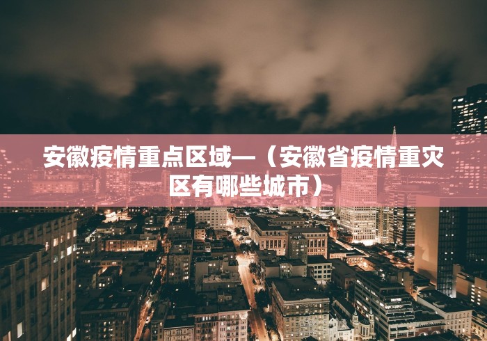 安徽疫情重点区域—（安徽省疫情重灾区有哪些城市）