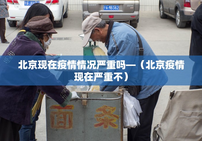 北京现在疫情情况严重吗—（北京疫情现在严重不）