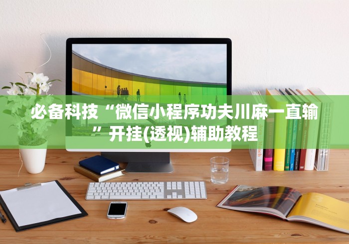 必备科技“微信小程序功夫川麻一直输”开挂(透视)辅助教程