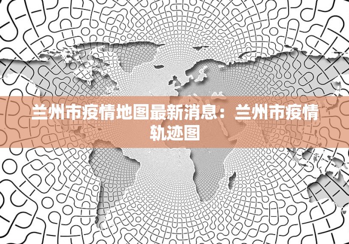 兰州市疫情地图最新消息：兰州市疫情轨迹图