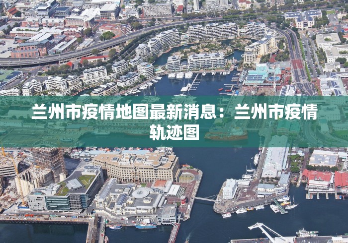 兰州市疫情地图最新消息：兰州市疫情轨迹图