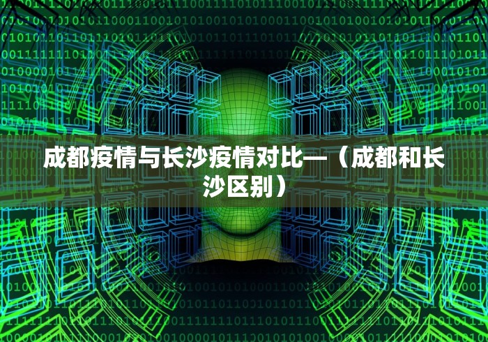 成都疫情与长沙疫情对比—（成都和长沙区别）