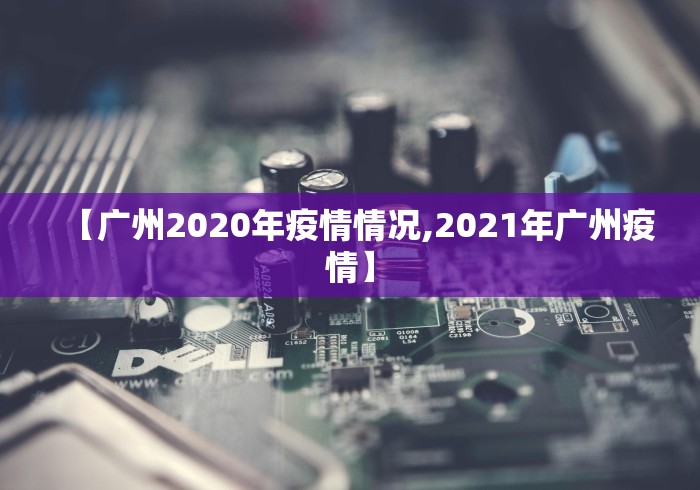 【广州2020年疫情情况,2021年广州疫情】