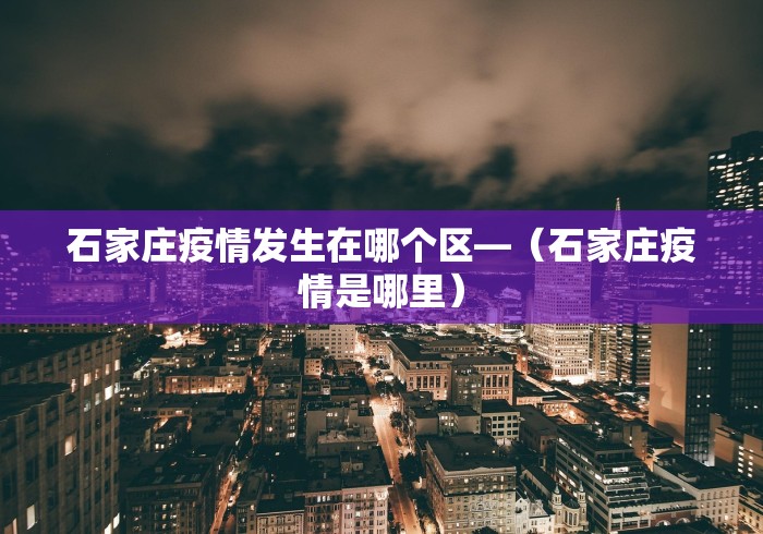 石家庄疫情发生在哪个区—（石家庄疫情是哪里）