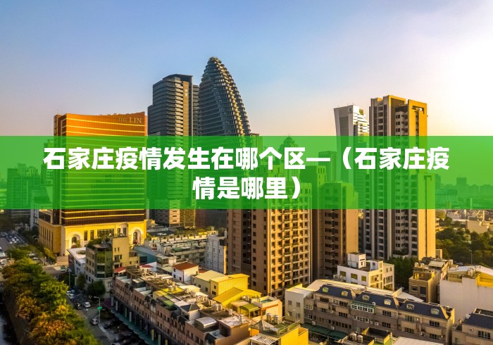 石家庄疫情发生在哪个区—（石家庄疫情是哪里）