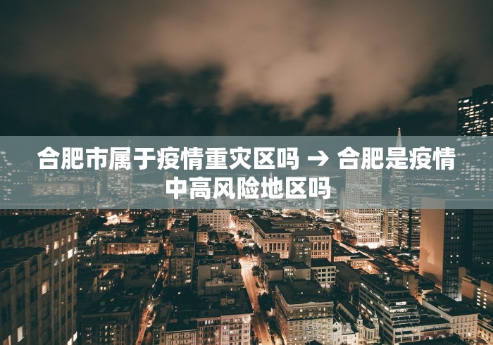 合肥市属于疫情重灾区吗 → 合肥是疫情中高风险地区吗