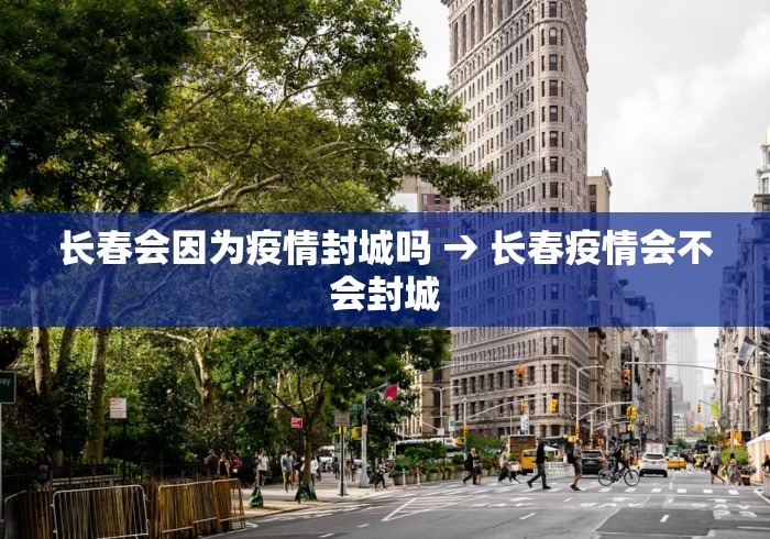 长春会因为疫情封城吗 → 长春疫情会不会封城