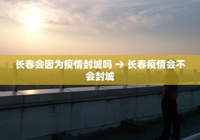 长春会因为疫情封城吗 → 长春疫情会不会封城