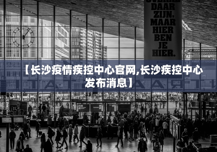 【长沙疫情疾控中心官网,长沙疾控中心发布消息】