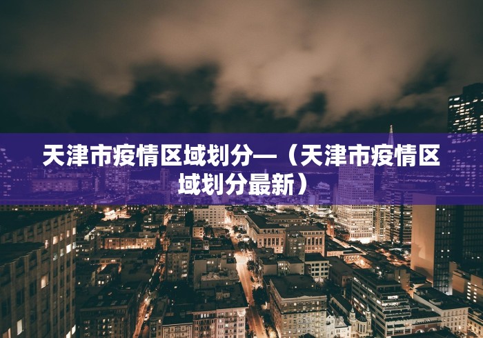 天津市疫情区域划分—（天津市疫情区域划分最新）