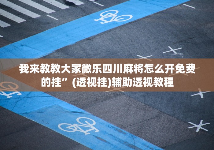 我来教教大家微乐四川麻将怎么开免费的挂”(透视挂)辅助透视教程