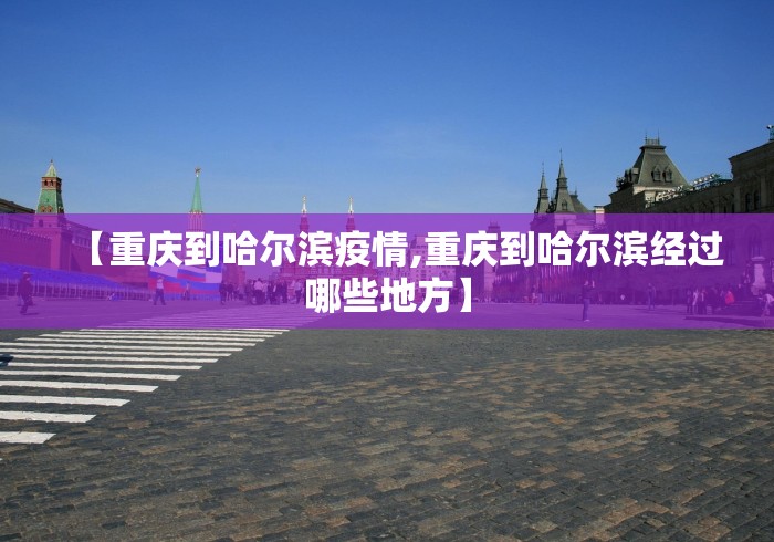 【重庆到哈尔滨疫情,重庆到哈尔滨经过哪些地方】