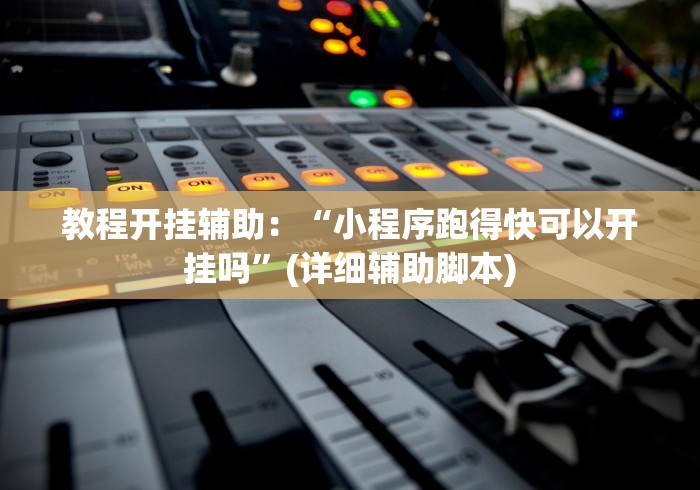 教程开挂辅助：“小程序跑得快可以开挂吗”(详细辅助脚本)