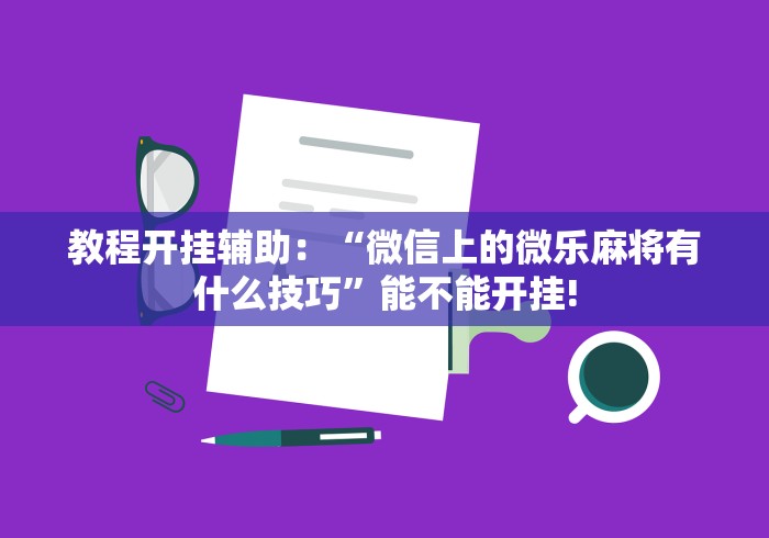 教程开挂辅助：“微信上的微乐麻将有什么技巧”能不能开挂!