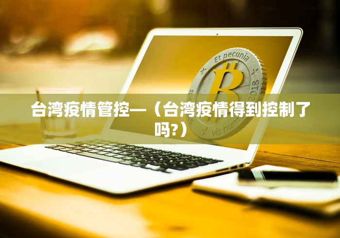 台湾疫情管控—（台湾疫情得到控制了吗?）