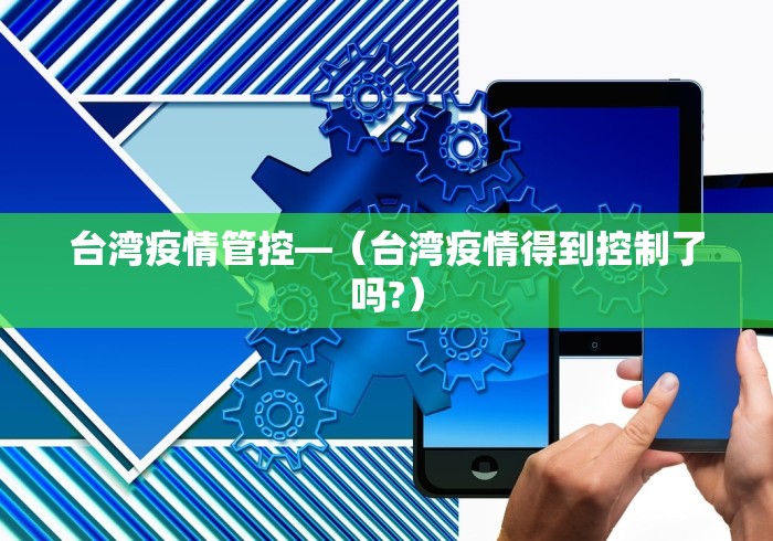 台湾疫情管控—（台湾疫情得到控制了吗?）