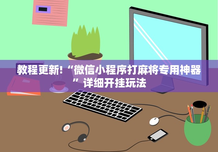 教程更新!“微信小程序打麻将专用神器”详细开挂玩法