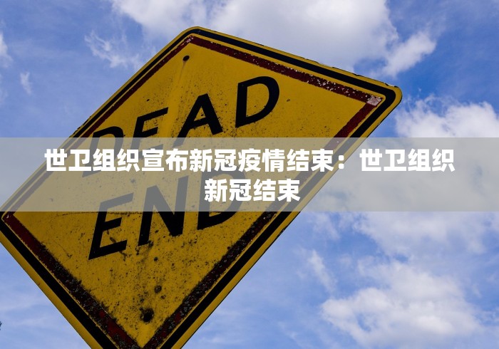 世卫组织宣布新冠疫情结束：世卫组织 新冠结束