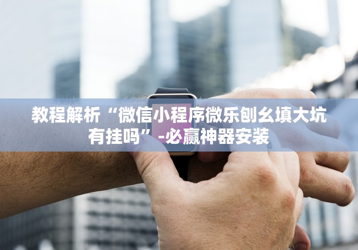 教程解析“微信小程序微乐刨幺填大坑有挂吗”-必赢神器安装