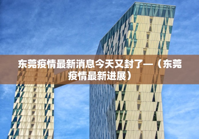 东莞疫情最新消息今天又封了—（东莞疫情最新进展）