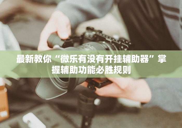 最新教你“微乐有没有开挂辅助器”掌握辅助功能必胜规则