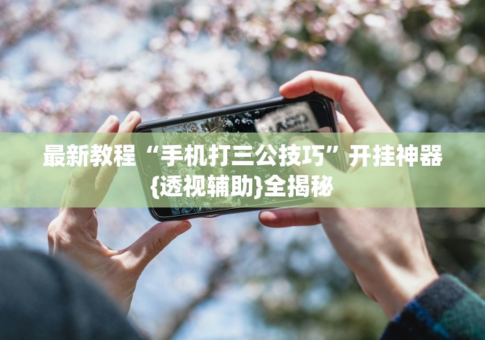 最新教程“手机打三公技巧”开挂神器{透视辅助}全揭秘