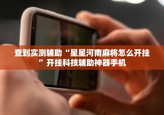 查到实测辅助“星星河南麻将怎么开挂”开挂科技辅助神器手机