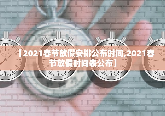 【2021春节放假安排公布时间,2021春节放假时间表公布】