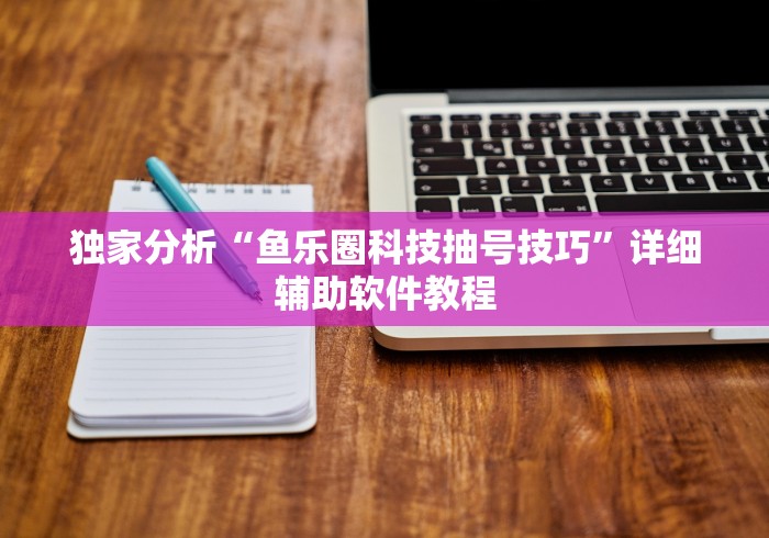 独家分析“鱼乐圈科技抽号技巧	”详细辅助软件教程