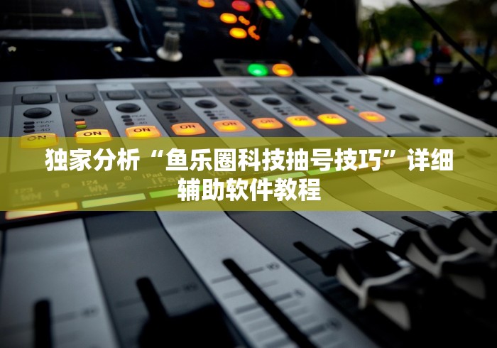 独家分析“鱼乐圈科技抽号技巧”详细辅助软件教程