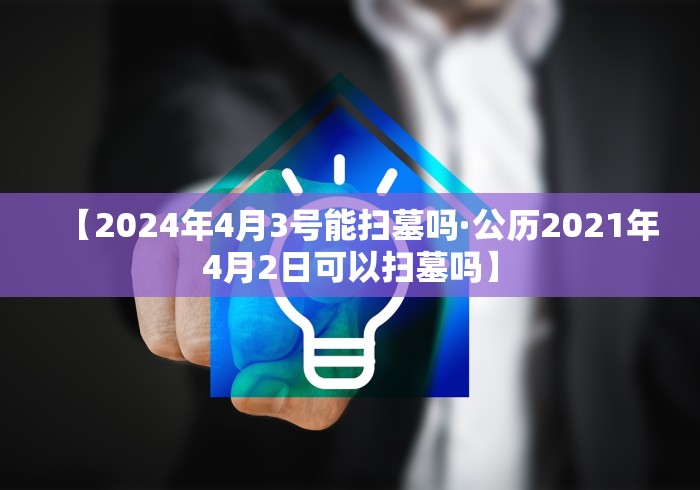 【2024年4月3号能扫墓吗·公历2021年4月2日可以扫墓吗】
