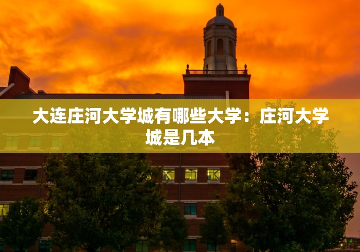 大连庄河大学城有哪些大学：庄河大学城是几本