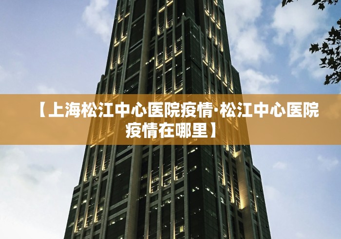 【上海松江中心医院疫情·松江中心医院疫情在哪里】