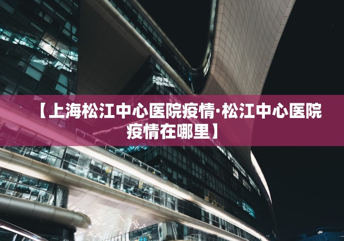 【上海松江中心医院疫情·松江中心医院疫情在哪里】