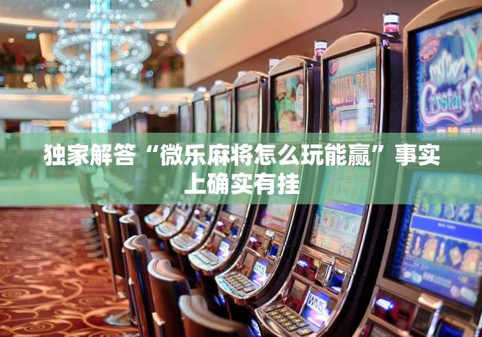 独家解答“微乐麻将怎么玩能赢	”事实上确实有挂