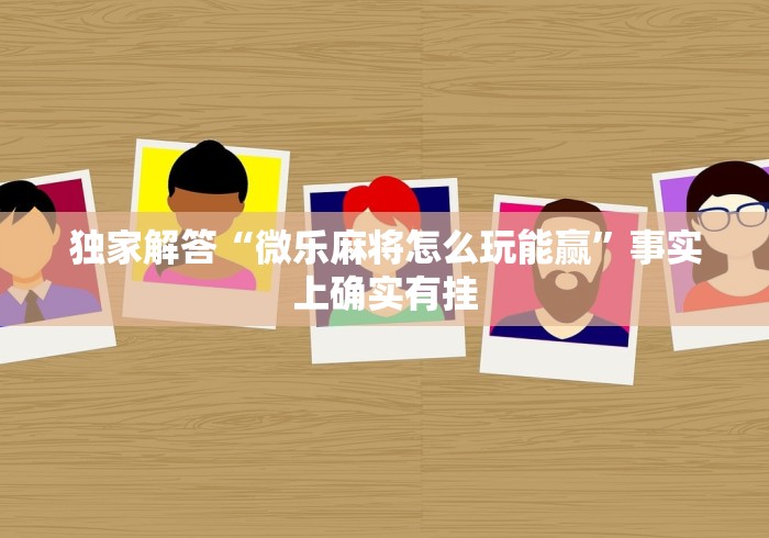 独家解答“微乐麻将怎么玩能赢”事实上确实有挂