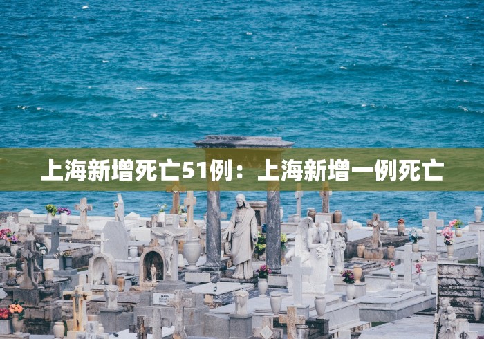 上海新增死亡51例：上海新增一例死亡