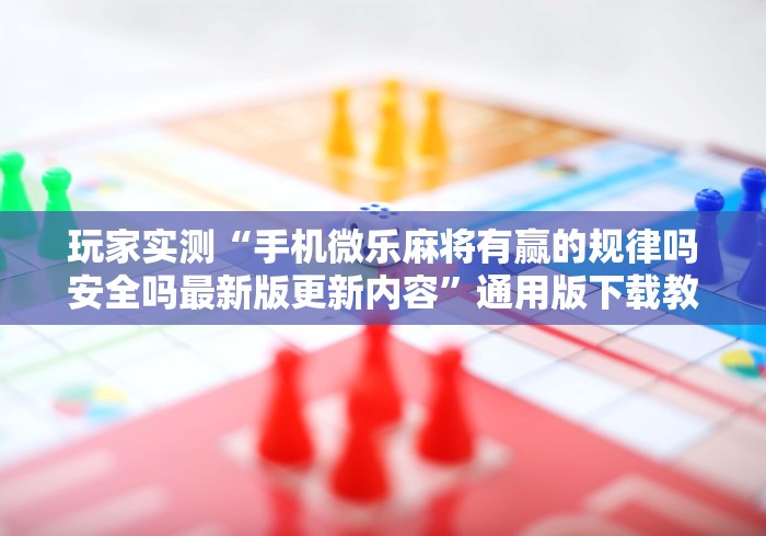 玩家实测“手机微乐麻将有赢的规律吗安全吗最新版更新内容”通用版下载教程！