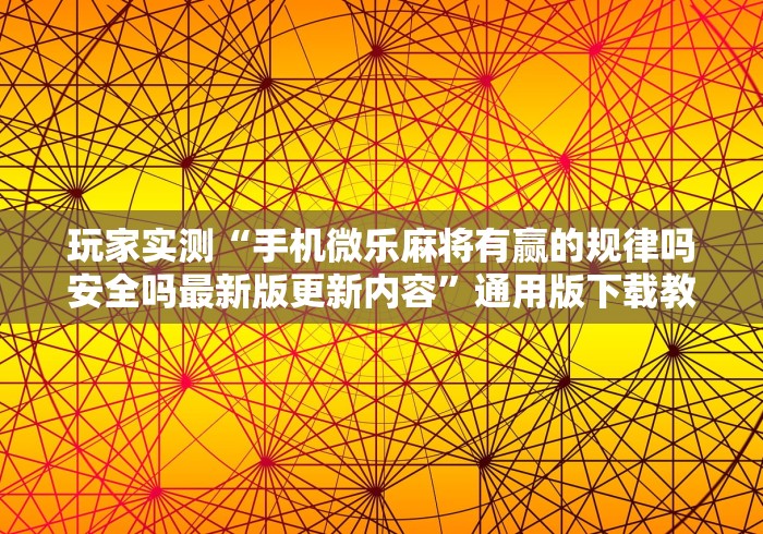 玩家实测“手机微乐麻将有赢的规律吗安全吗最新版更新内容”通用版下载教程！