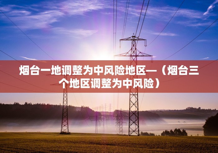 烟台一地调整为中风险地区—（烟台三个地区调整为中风险）